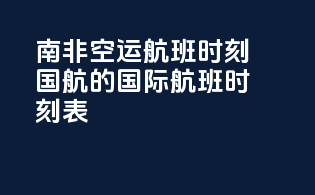 南非空运航班时刻：国航的国际航班时刻表