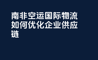 南非空运国际物流如何优化企业供应链