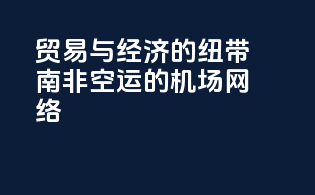 贸易与经济的纽带：南非空运的机场网络