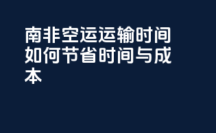 南非空运运输时间：如何节省时间与成本