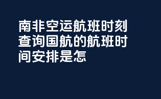南非空运航班时刻查询：国航的航班时间安排是怎？