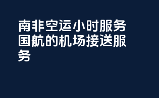 南非空运小时服务：国航的机场接送服务