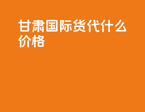 甘肃国际货代什么价格