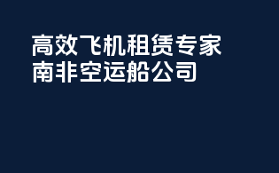 高效飞机租赁专家南非空运船公司