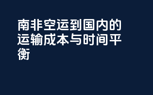 南非空运到国内的运输成本与时间平衡