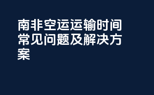 南非空运运输时间：常见问题及解决方案