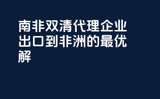 南非双清代理：企业出口到非洲的最优解