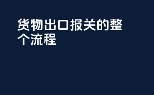 货物出口报关的整个流程