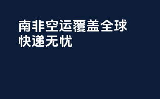 南非空运，覆盖全球，快递无忧