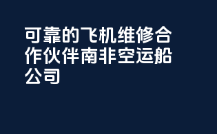可靠的飞机维修合作伙伴南非空运船公司