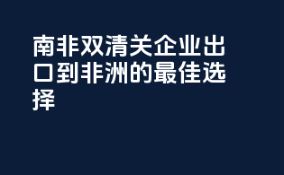 南非双清关：企业出口到非洲的最佳选择