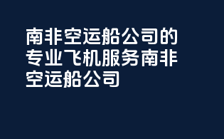 南非空运船公司的专业飞机服务南非空运船公司