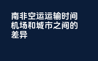 南非空运运输时间：机场和城市之间的差异