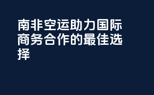 南非空运：助力国际商务合作的最佳选择