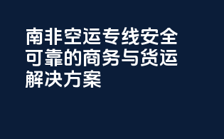 南非空运专线：安全可靠的商务与货运解决方案