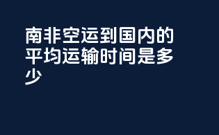 南非空运到国内的平均运输时间是多少