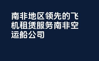 南非地区领先的飞机租赁服务南非空运船公司