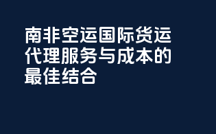 南非空运国际货运代理：服务与成本的最佳结合