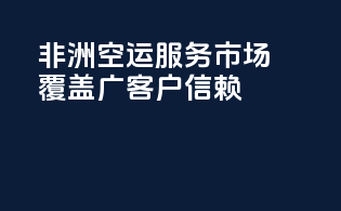 非洲空运服务，市场覆盖广，客户信赖！