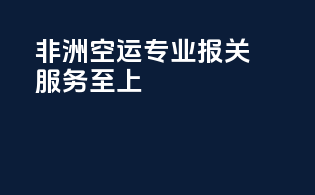 非洲空运专业报关，服务至上