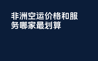 非洲空运价格和服务，哪家最划算？