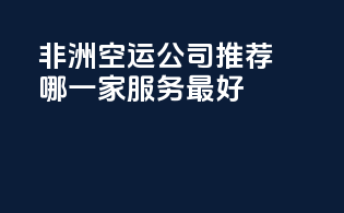 非洲空运公司推荐：哪一家服务最好？