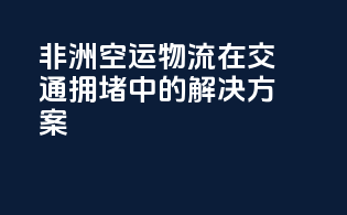 非洲空运物流在交通拥堵中的解决方案