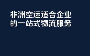 非洲空运，适合企业的一站式物流服务！