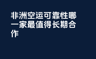 非洲空运可靠性：哪一家最值得长期合作？