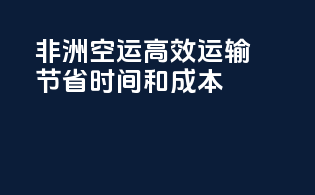 非洲空运高效运输，节省时间和成本！