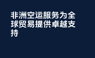 非洲空运服务：为全球贸易提供卓越支持
