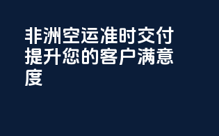 非洲空运准时交付，提升您的客户满意度！