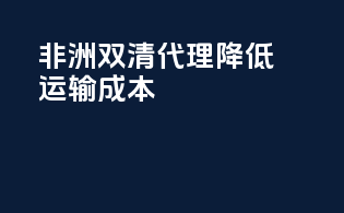 非洲双清代理，降低运输成本