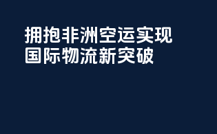 拥抱非洲空运，实现国际物流新突破