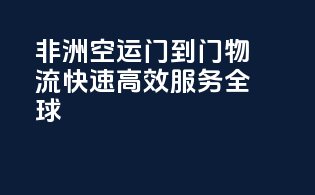 非洲空运门到门物流，快速高效，服务全球！