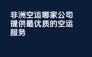 非洲空运哪家公司提供最优质的空运服务？