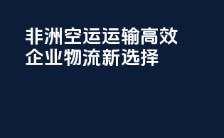 非洲空运运输高效，企业物流新选择