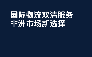 国际物流双清服务，非洲市场新选择
