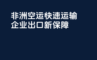 非洲空运快速运输，企业出口新保障