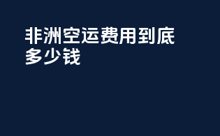 非洲空运费用到底多少钱？