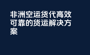 非洲空运货代：高效可靠的货运解决方案