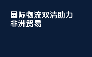 国际物流双清，助力非洲贸易