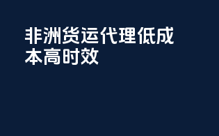 非洲货运代理：低成本，高时效