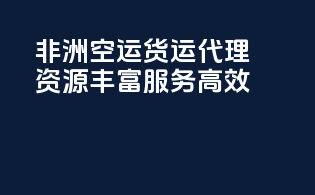非洲空运货运代理：资源丰富，服务高效