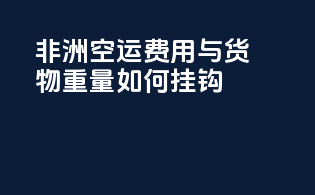 非洲空运费用与货物重量如何挂钩？