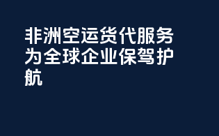 非洲空运货代服务：为全球企业保驾护航