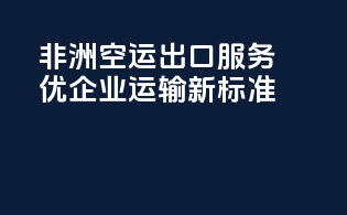 非洲空运出口服务优，企业运输新标准