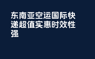 东南亚空运国际快递，超值实惠，时效性强！