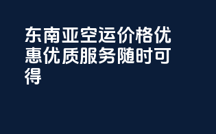 东南亚空运价格优惠，优质服务随时可得