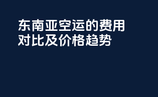 东南亚空运的费用对比及价格趋势